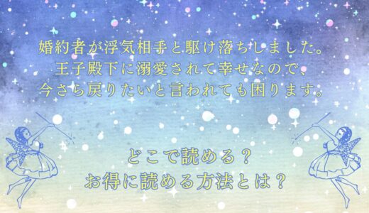 『婚約者が浮気相手と駆け落ちしました。王子殿下に溺愛されて幸せなので、今さら戻りたいと言われても困ります。』が読めるサイトは？