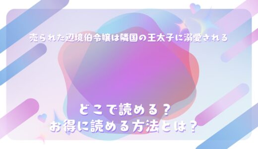 『売られた辺境伯令嬢は隣国の王太子に溺愛される』が読めるサイトは？